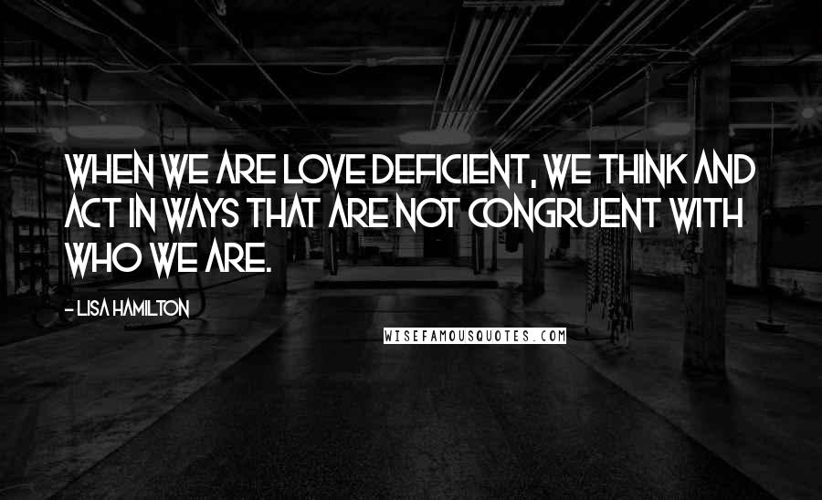 Lisa Hamilton quotes: When we are love deficient, we think and act in ways that are not congruent with who we are.