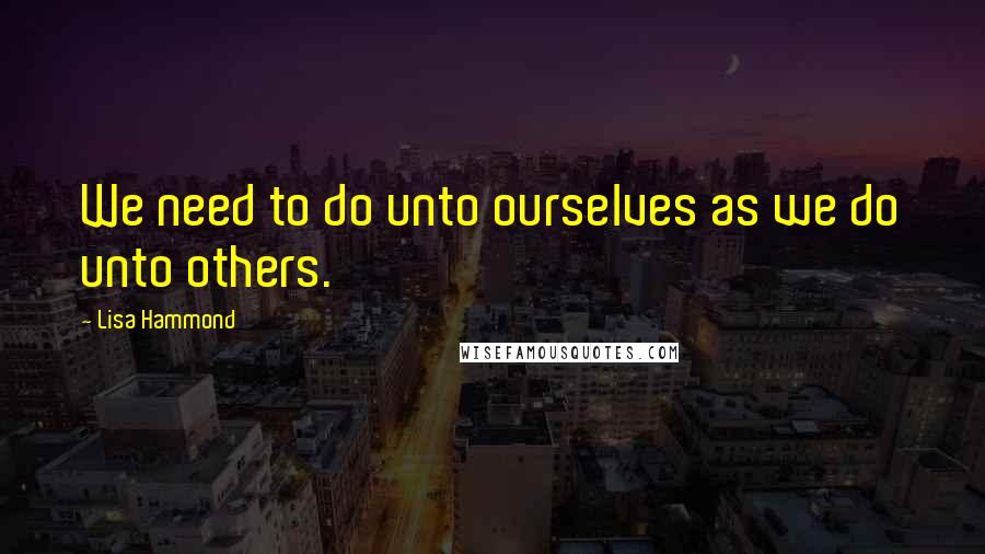 Lisa Hammond quotes: We need to do unto ourselves as we do unto others.