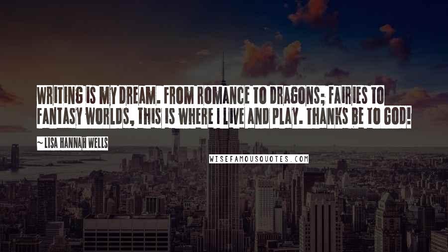 Lisa Hannah Wells quotes: Writing is my dream. From romance to dragons; fairies to fantasy worlds, this is where I live and play. Thanks be to God!