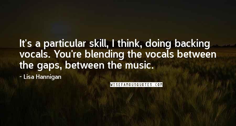 Lisa Hannigan quotes: It's a particular skill, I think, doing backing vocals. You're blending the vocals between the gaps, between the music.