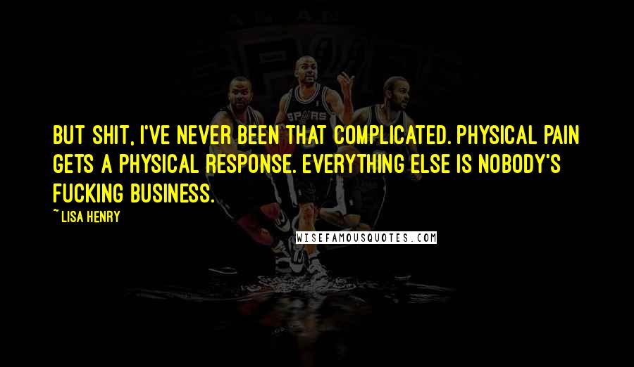 Lisa Henry quotes: But shit, I've never been that complicated. Physical pain gets a physical response. Everything else is nobody's fucking business.