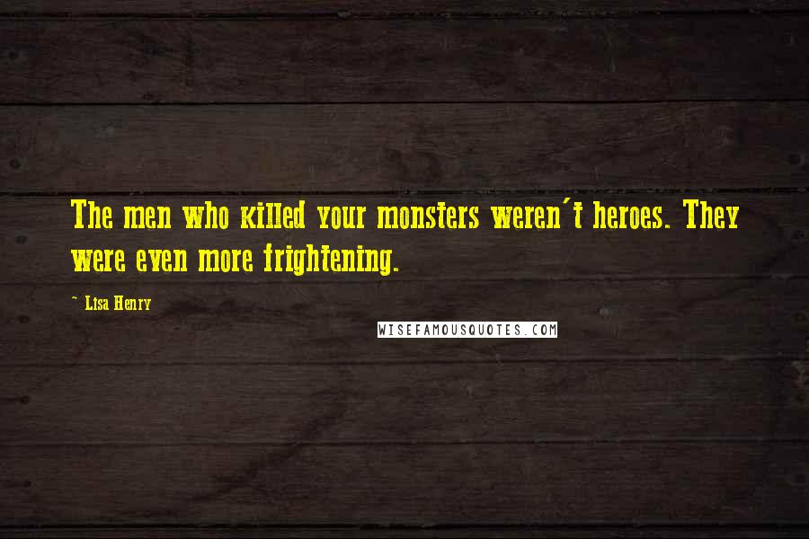 Lisa Henry quotes: The men who killed your monsters weren't heroes. They were even more frightening.