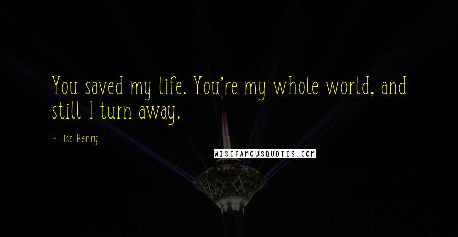 Lisa Henry quotes: You saved my life. You're my whole world, and still I turn away.