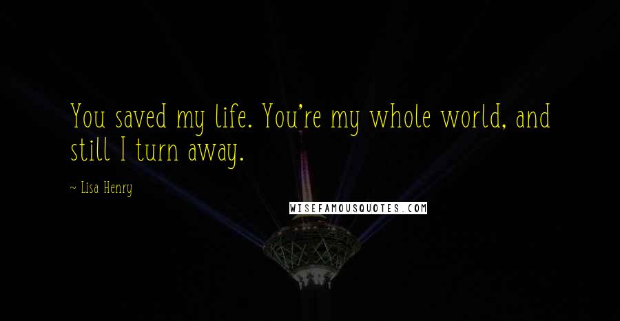Lisa Henry quotes: You saved my life. You're my whole world, and still I turn away. Lisa Henry quotes: You saved my life. You're my whole world, and still I turn away.
