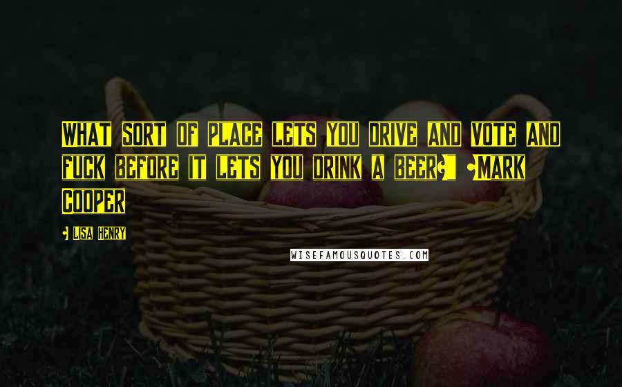 Lisa Henry quotes: What sort of place lets you drive and vote and fuck before it lets you drink a beer?" ~Mark Cooper Lisa Henry quotes: What sort of place lets you drive and vote and fuck before it lets you drink a beer?" ~Mark Cooper