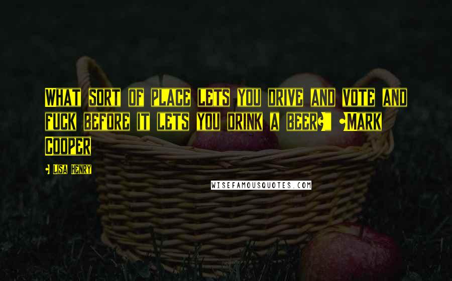 Lisa Henry quotes: What sort of place lets you drive and vote and fuck before it lets you drink a beer?" ~Mark Cooper