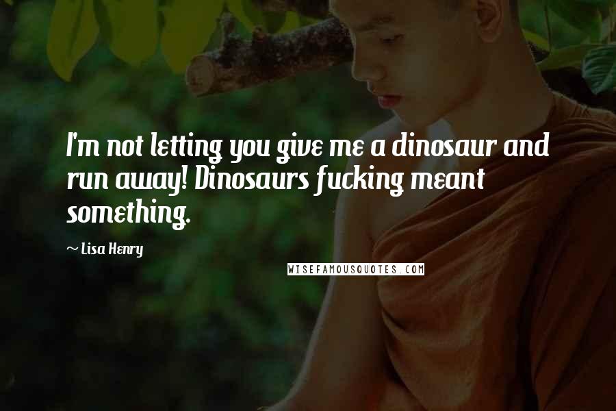 Lisa Henry quotes: I'm not letting you give me a dinosaur and run away! Dinosaurs fucking meant something. Lisa Henry quotes: I'm not letting you give me a dinosaur and run away! Dinosaurs fucking meant something.