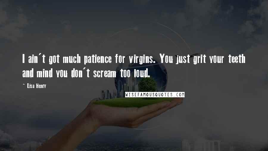 Lisa Henry quotes: I ain't got much patience for virgins. You just grit your teeth and mind you don't scream too loud.