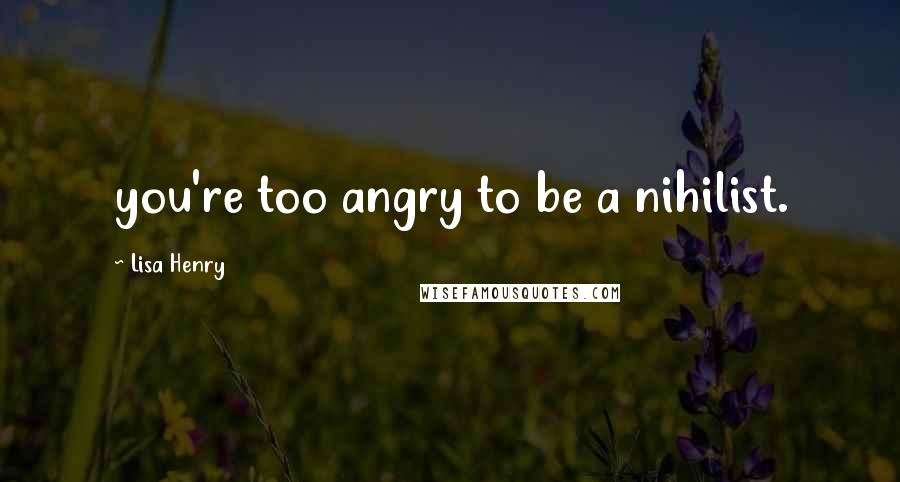 Lisa Henry quotes: you're too angry to be a nihilist. Lisa Henry quotes: you're too angry to be a nihilist.