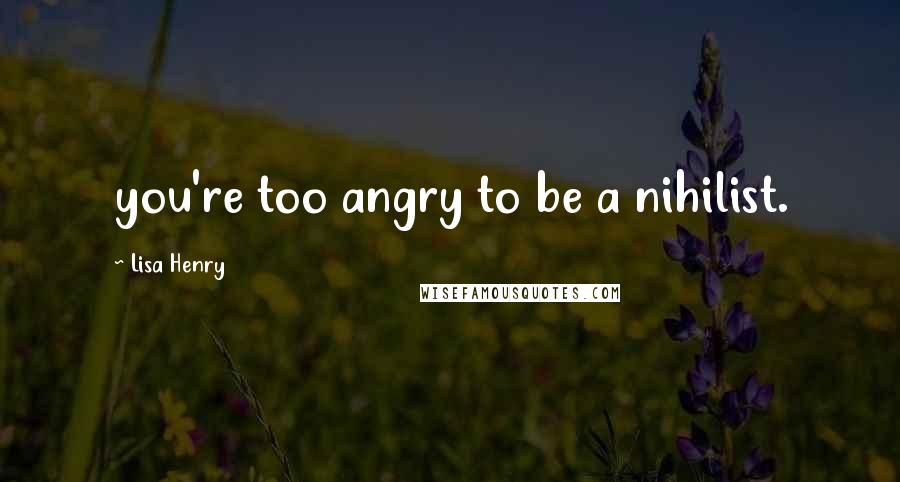 Lisa Henry quotes: you're too angry to be a nihilist.