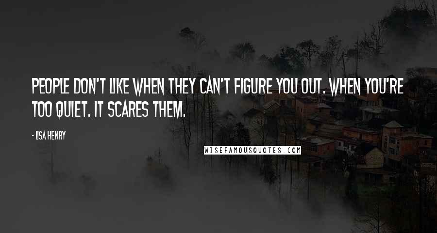 Lisa Henry quotes: People don't like when they can't figure you out. When you're too quiet. It scares them.