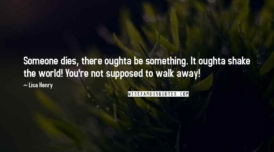 Lisa Henry quotes: Someone dies, there oughta be something. It oughta shake the world! You're not supposed to walk away!