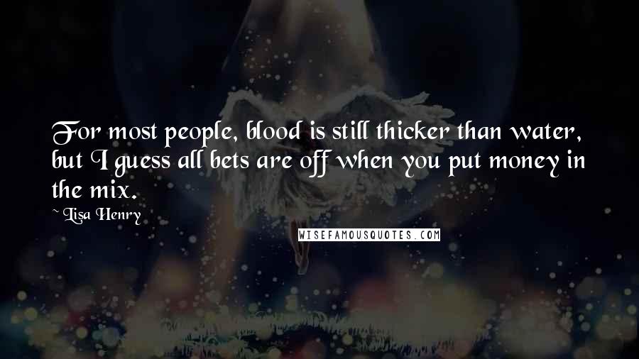 Lisa Henry quotes: For most people, blood is still thicker than water, but I guess all bets are off when you put money in the mix.