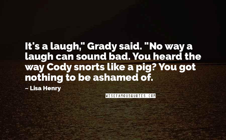 Lisa Henry quotes: It's a laugh," Grady said. "No way a laugh can sound bad. You heard the way Cody snorts like a pig? You got nothing to be ashamed of.