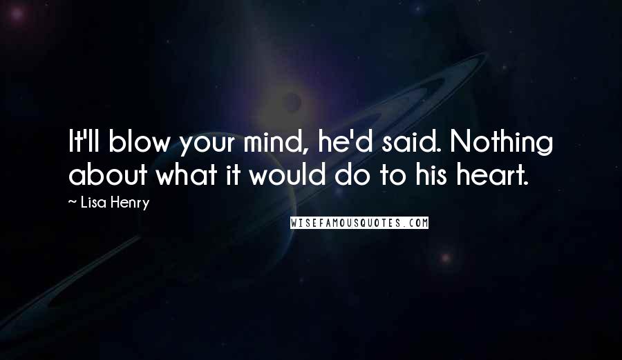 Lisa Henry quotes: It'll blow your mind, he'd said. Nothing about what it would do to his heart. Lisa Henry quotes: It'll blow your mind, he'd said. Nothing about what it would do to his heart.