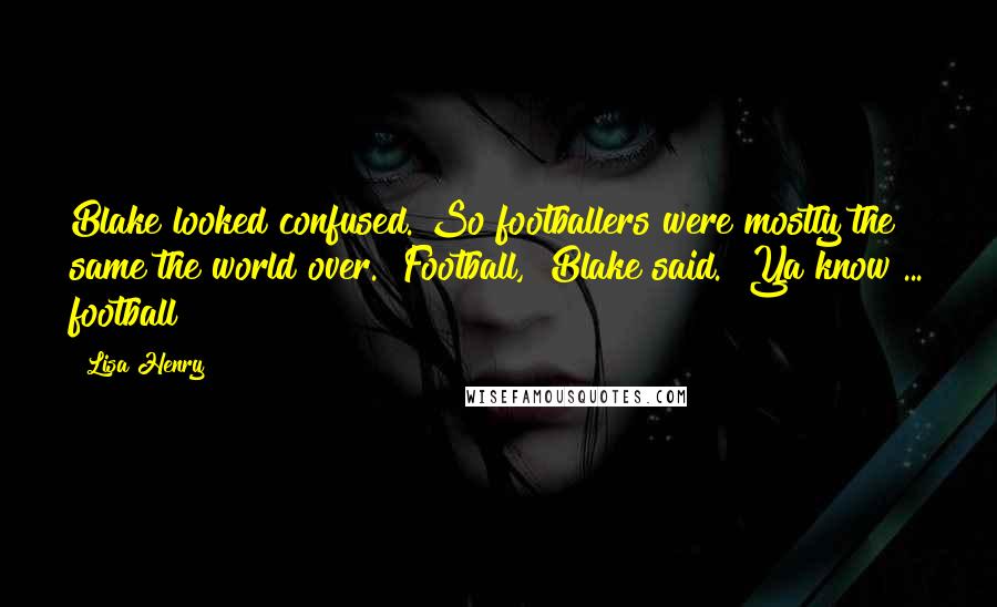 Lisa Henry quotes: Blake looked confused. So footballers were mostly the same the world over. "Football," Blake said. "Ya know ... football?
