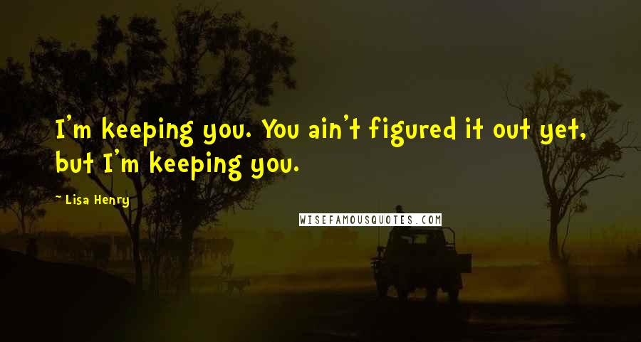 Lisa Henry quotes: I'm keeping you. You ain't figured it out yet, but I'm keeping you. Lisa Henry quotes: I'm keeping you. You ain't figured it out yet, but I'm keeping you.