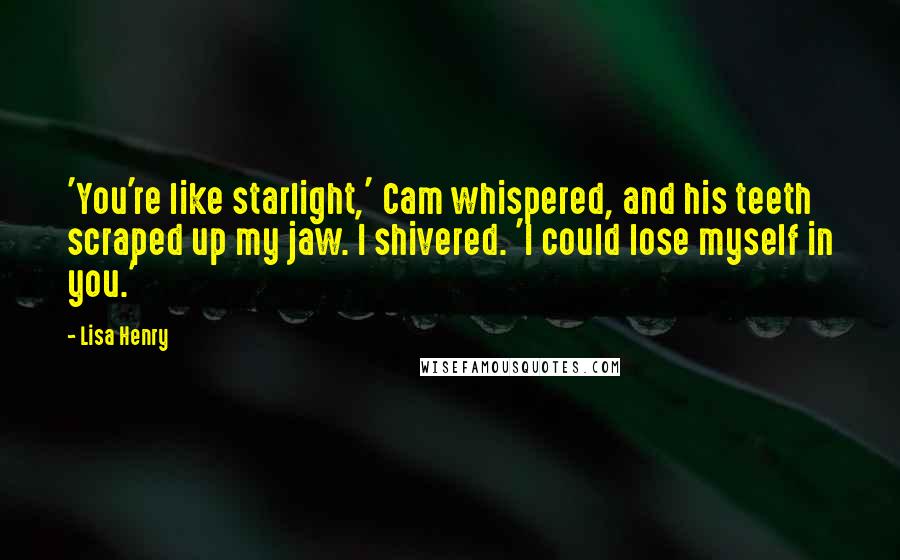 Lisa Henry quotes: 'You're like starlight,' Cam whispered, and his teeth scraped up my jaw. I shivered. 'I could lose myself in you.' Lisa Henry quotes: 'You're like starlight,' Cam whispered, and his teeth scraped up my jaw. I shivered. 'I could lose myself in you.'