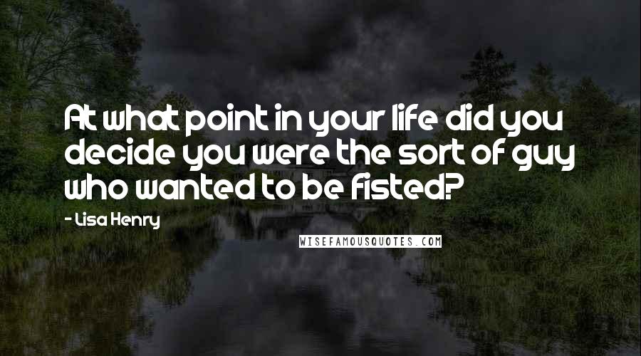 Lisa Henry quotes: At what point in your life did you decide you were the sort of guy who wanted to be fisted? Lisa Henry quotes: At what point in your life did you decide you were the sort of guy who wanted to be fisted?