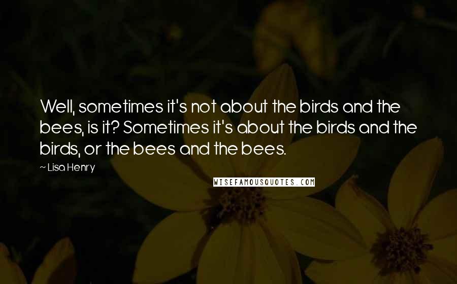 Lisa Henry quotes: Well, sometimes it's not about the birds and the bees, is it? Sometimes it's about the birds and the birds, or the bees and the bees.