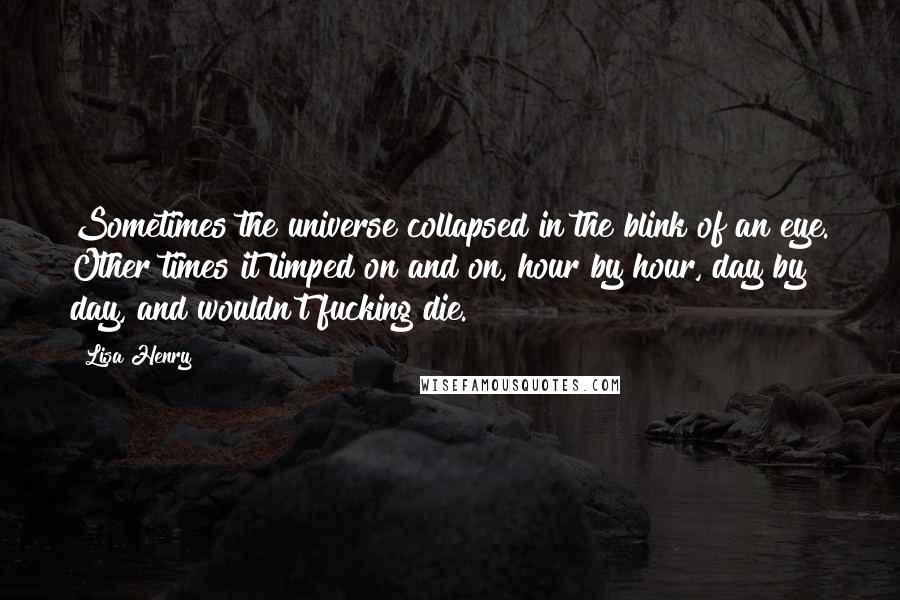 Lisa Henry quotes: Sometimes the universe collapsed in the blink of an eye. Other times it limped on and on, hour by hour, day by day, and wouldn't fucking die.