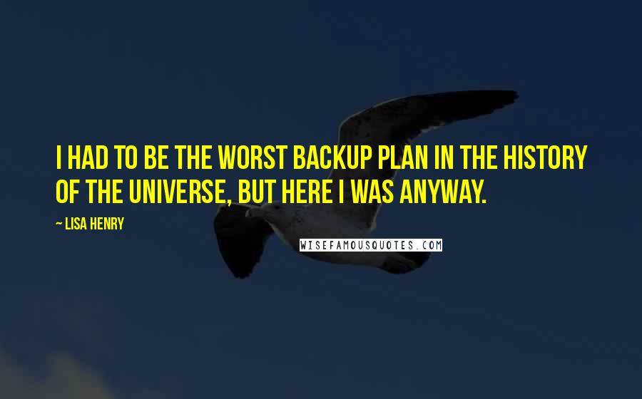 Lisa Henry quotes: I had to be the worst backup plan in the history of the universe, but here I was anyway. Lisa Henry quotes: I had to be the worst backup plan in the history of the universe, but here I was anyway.