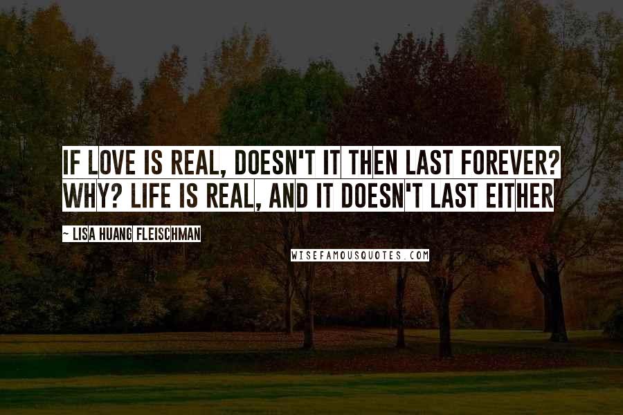 Lisa Huang Fleischman quotes: If love is real, doesn't it then last forever? Why? Life is real, and it doesn't last either