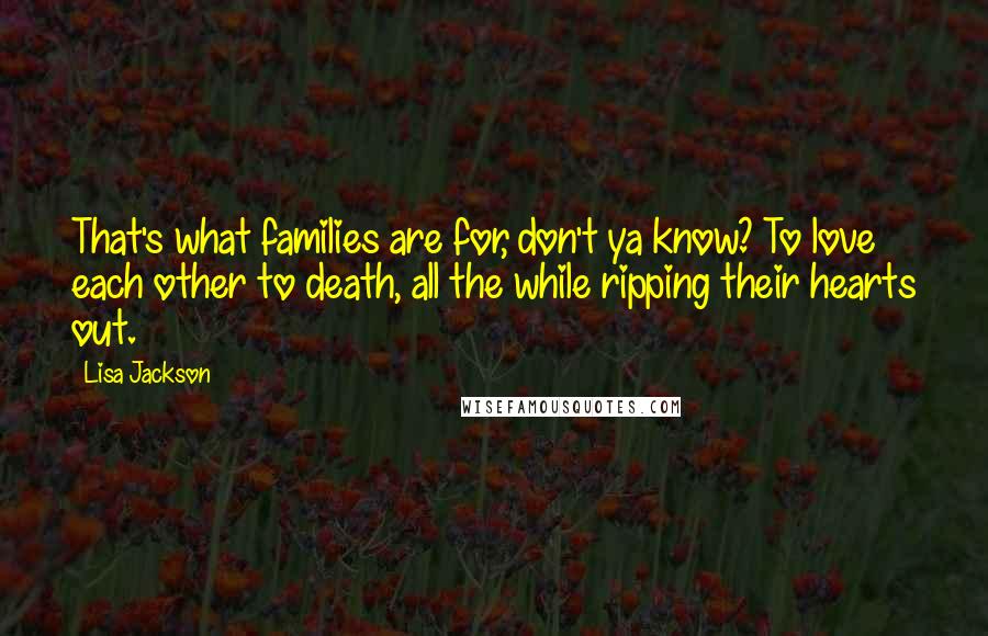 Lisa Jackson quotes: That's what families are for, don't ya know? To love each other to death, all the while ripping their hearts out. Lisa Jackson quotes: That's what families are for, don't ya know? To love each other to death, all the while ripping their hearts out.