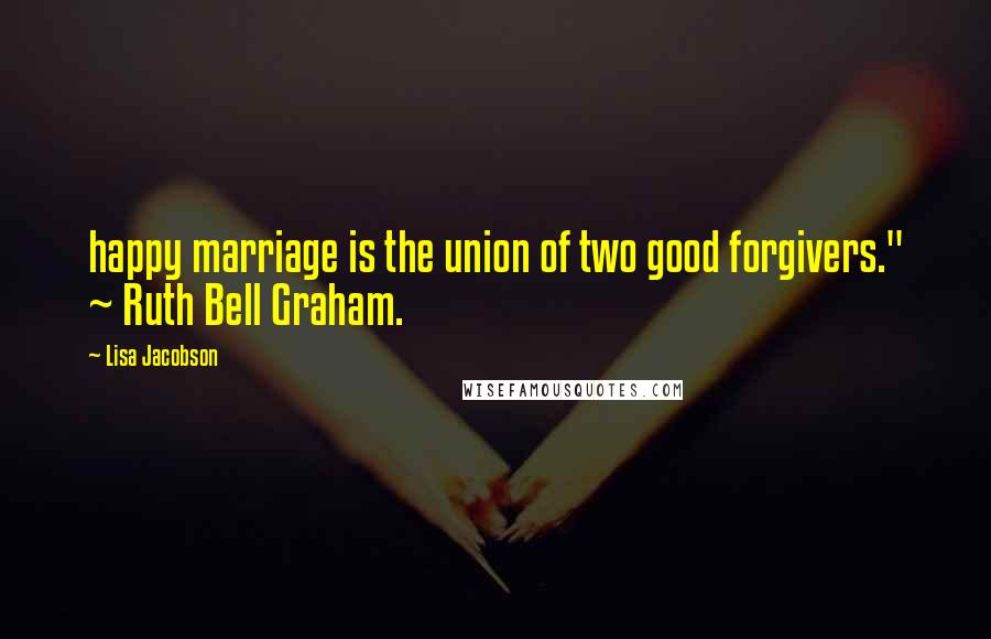 Lisa Jacobson quotes: happy marriage is the union of two good forgivers." ~ Ruth Bell Graham.