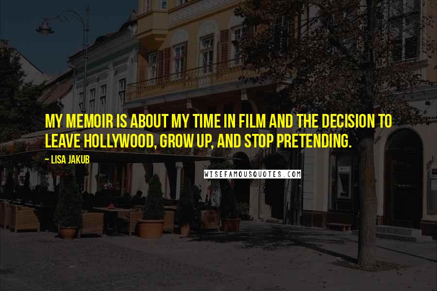 Lisa Jakub quotes: My memoir is about my time in film and the decision to leave Hollywood, grow up, and stop pretending.