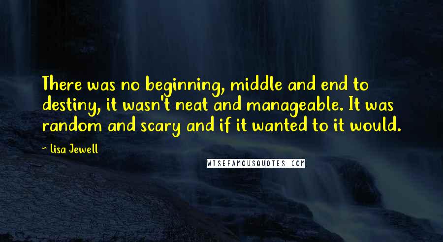 Lisa Jewell quotes: There was no beginning, middle and end to destiny, it wasn't neat and manageable. It was random and scary and if it wanted to it would.