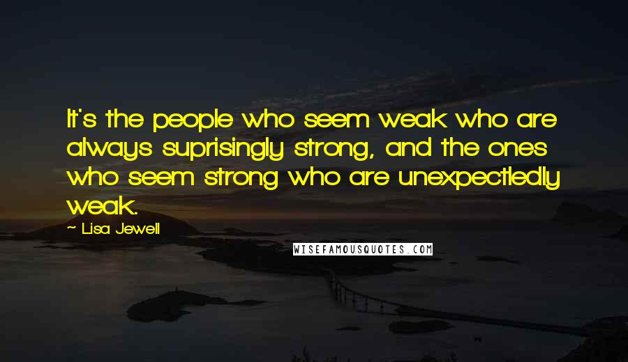 Lisa Jewell quotes: It's the people who seem weak who are always suprisingly strong, and the ones who seem strong who are unexpectledly weak.