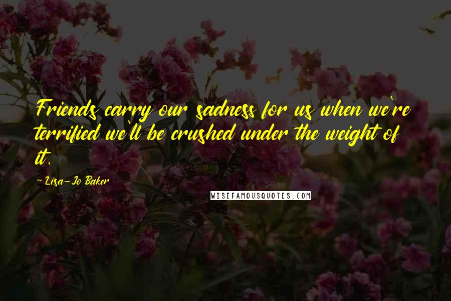 Lisa-Jo Baker quotes: Friends carry our sadness for us when we're terrified we'll be crushed under the weight of it.