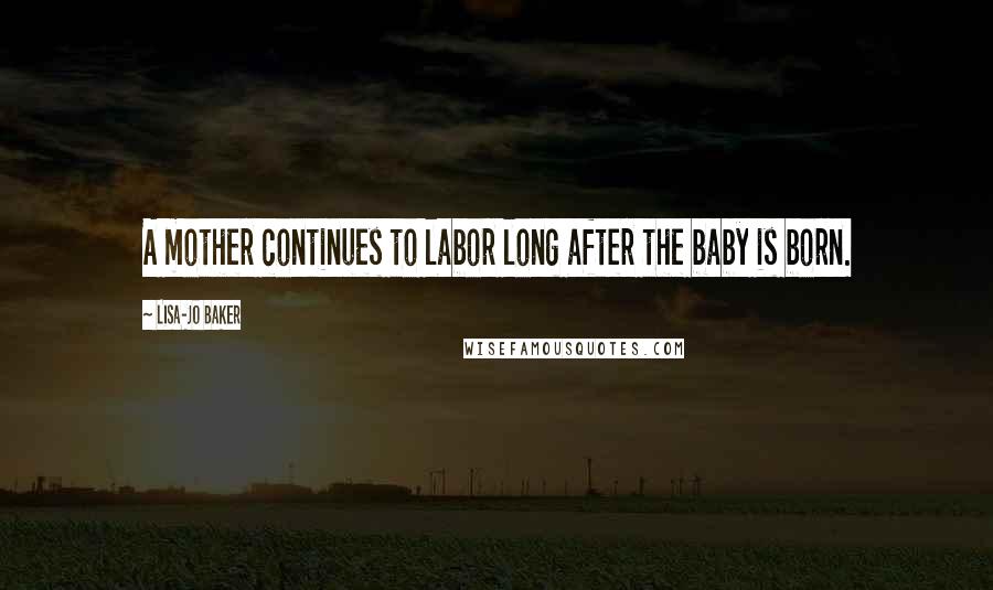 Lisa-Jo Baker quotes: A mother continues to labor long after the baby is born.