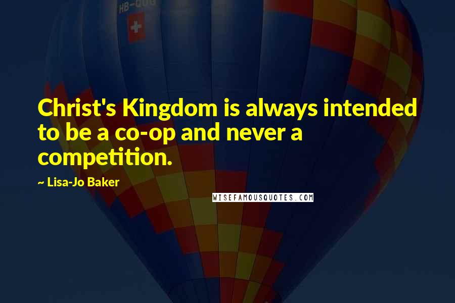 Lisa-Jo Baker quotes: Christ's Kingdom is always intended to be a co-op and never a competition.