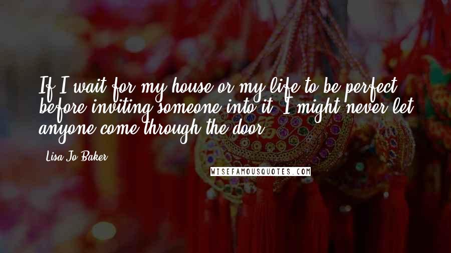 Lisa-Jo Baker quotes: If I wait for my house or my life to be perfect before inviting someone into it, I might never let anyone come through the door.