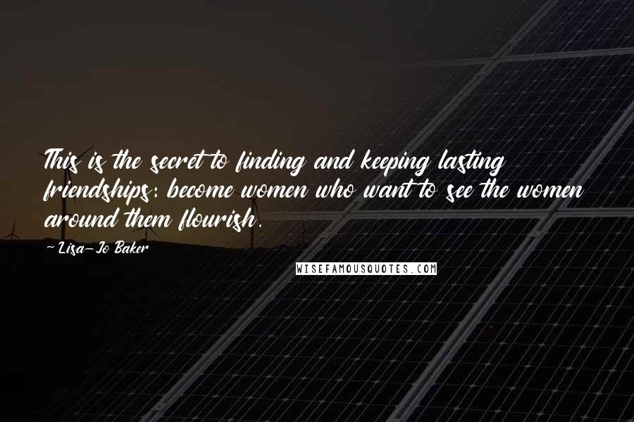 Lisa-Jo Baker quotes: This is the secret to finding and keeping lasting friendships: become women who want to see the women around them flourish. Lisa-Jo Baker quotes: This is the secret to finding and keeping lasting friendships: become women who want to see the women around them flourish.