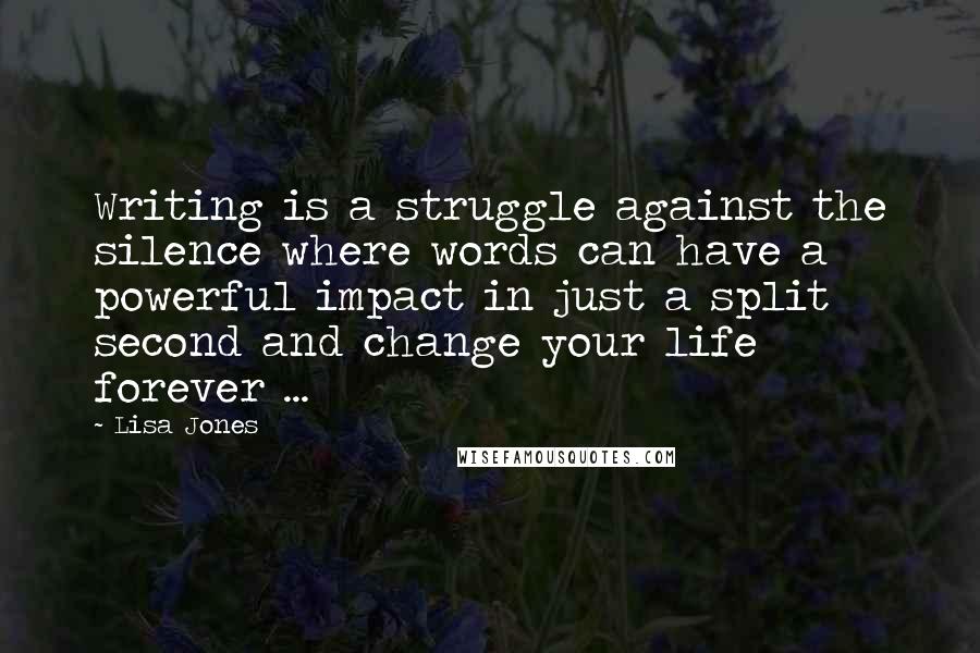 Lisa Jones quotes: Writing is a struggle against the silence where words can have a powerful impact in just a split second and change your life forever ... Lisa Jones quotes: Writing is a struggle against the silence where words can have a powerful impact in just a split second and change your life forever ...