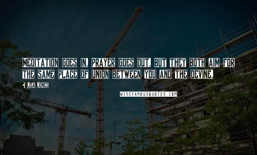 Lisa Jones quotes: Meditation goes in. Prayer goes out. But they both aim for the same place of union between you and the devine.