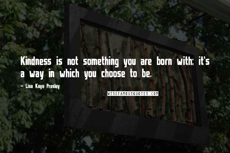 Lisa Kaye Presley quotes: Kindness is not something you are born with; it's a way in which you choose to be.