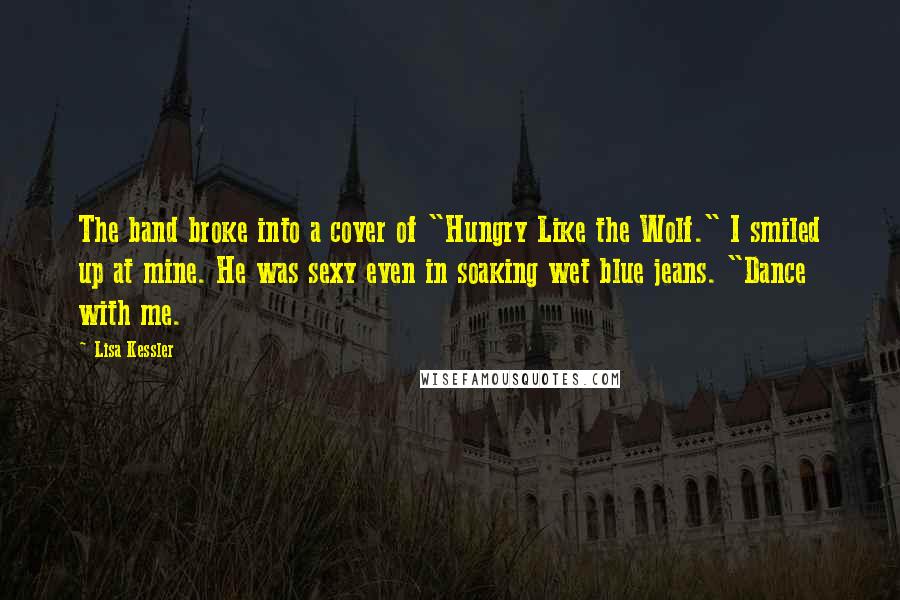 Lisa Kessler quotes: The band broke into a cover of "Hungry Like the Wolf." I smiled up at mine. He was sexy even in soaking wet blue jeans. "Dance with me. Lisa Kessler quotes: The band broke into a cover of "Hungry Like the Wolf." I smiled up at mine. He was sexy even in soaking wet blue jeans. "Dance with me.