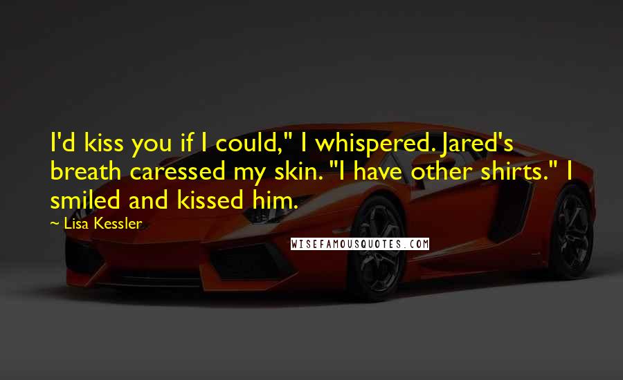 Lisa Kessler quotes: I'd kiss you if I could," I whispered. Jared's breath caressed my skin. "I have other shirts." I smiled and kissed him. Lisa Kessler quotes: I'd kiss you if I could," I whispered. Jared's breath caressed my skin. "I have other shirts." I smiled and kissed him.