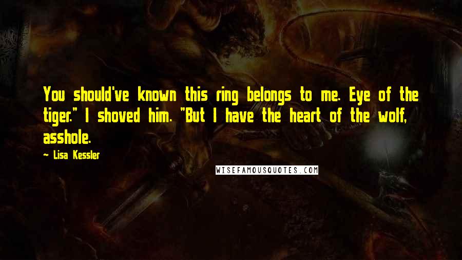 Lisa Kessler quotes: You should've known this ring belongs to me. Eye of the tiger." I shoved him. "But I have the heart of the wolf, asshole.