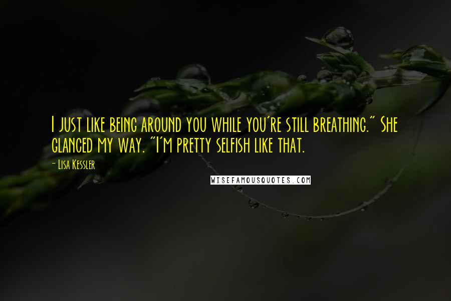 Lisa Kessler quotes: I just like being around you while you're still breathing." She glanced my way. "I'm pretty selfish like that.