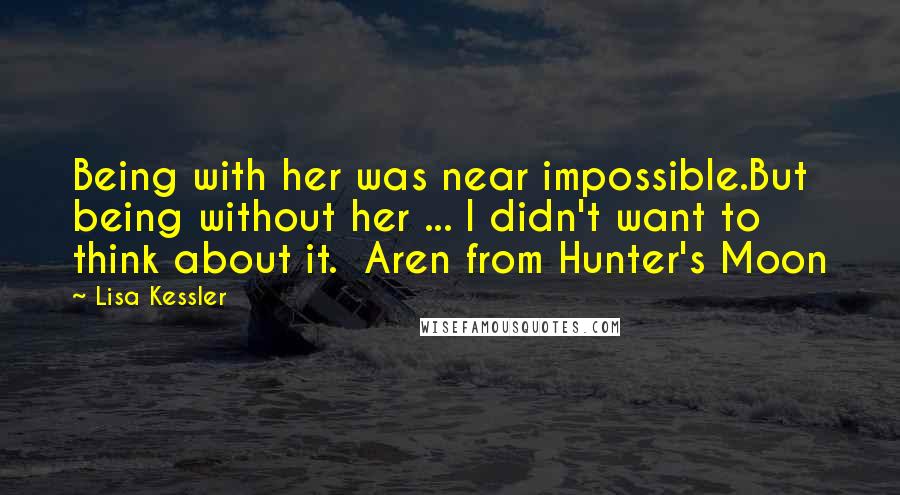 Lisa Kessler quotes: Being with her was near impossible.But being without her ... I didn't want to think about it. Aren from Hunter's Moon Lisa Kessler quotes: Being with her was near impossible.But being without her ... I didn't want to think about it. Aren from Hunter's Moon