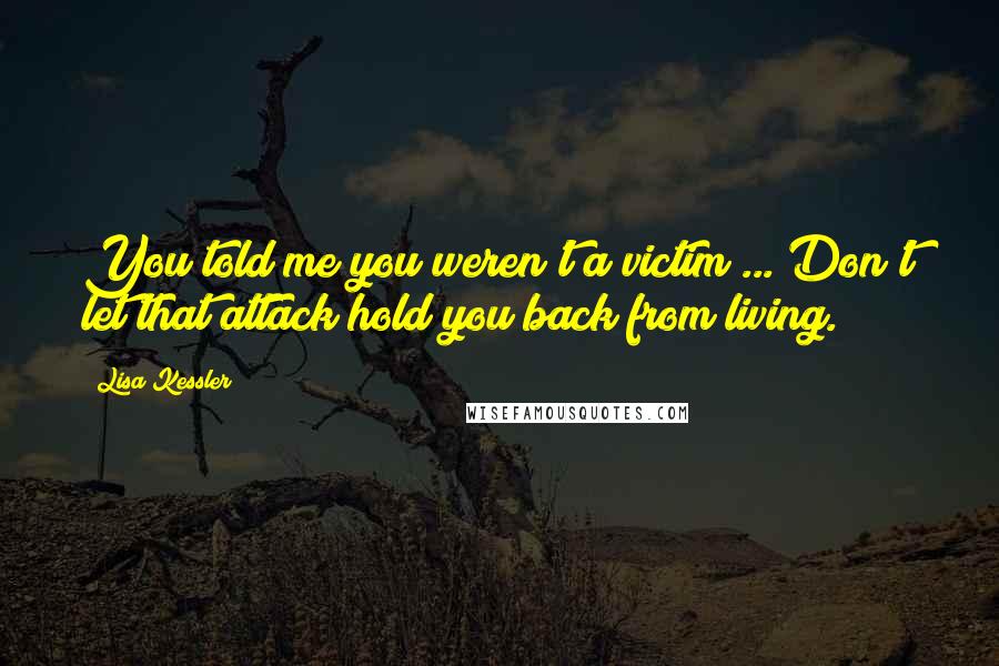 Lisa Kessler quotes: You told me you weren't a victim ... Don't let that attack hold you back from living.