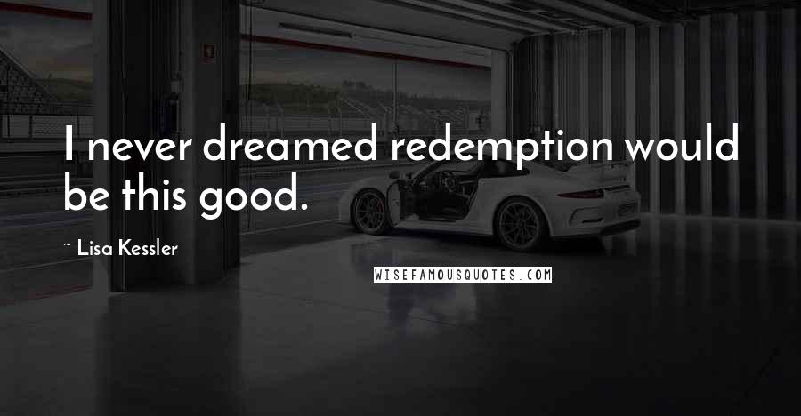 Lisa Kessler quotes: I never dreamed redemption would be this good.