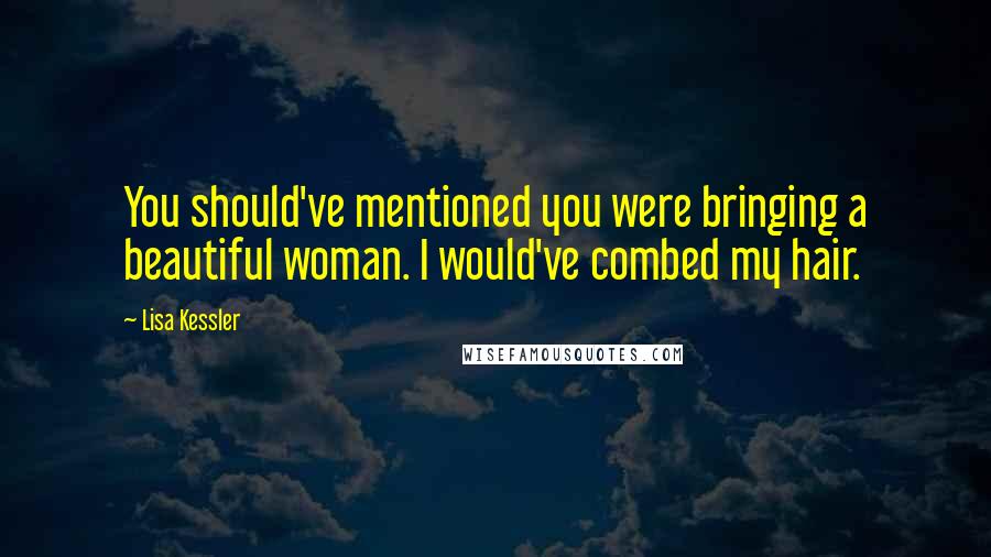 Lisa Kessler quotes: You should've mentioned you were bringing a beautiful woman. I would've combed my hair.