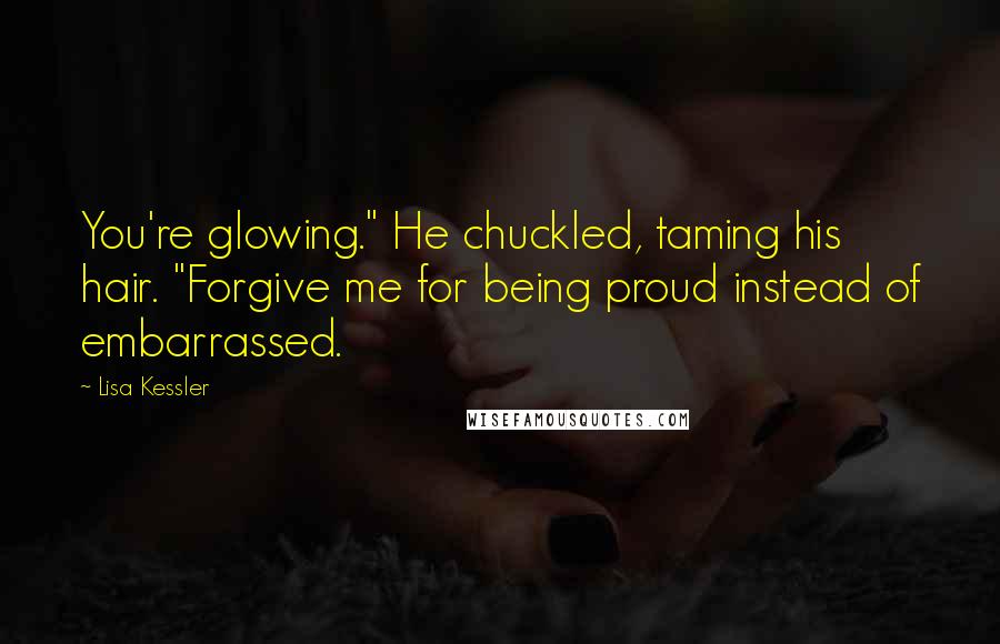 Lisa Kessler quotes: You're glowing." He chuckled, taming his hair. "Forgive me for being proud instead of embarrassed.