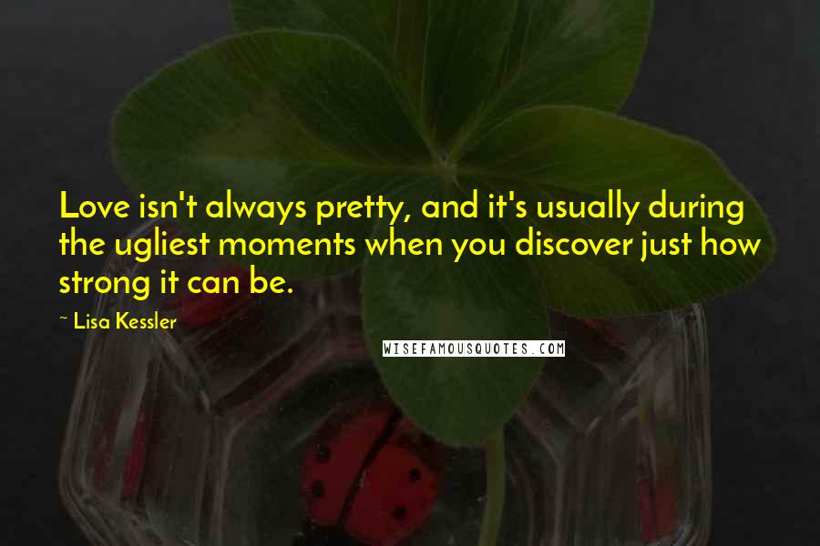 Lisa Kessler quotes: Love isn't always pretty, and it's usually during the ugliest moments when you discover just how strong it can be.